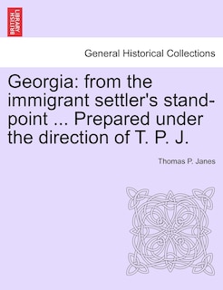 Georgia: From The Immigrant Settler's Stand-point ... Prepared Under The Direction Of T. P. J.