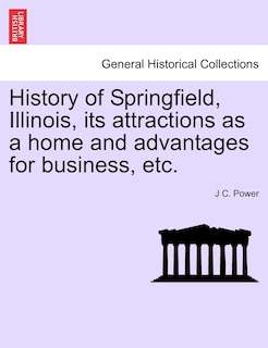 Front cover_History Of Springfield, Illinois, Its Attractions As A Home And Advantages For Business, Etc.