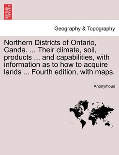 Front cover_Northern Districts of Ontario, Canda. ... Their climate, soil, products ... and capabilities, with information as to how to acquire lands ... Fourth edition, with maps. FOURTH EDITION