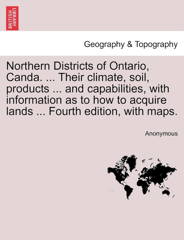 Front cover_Northern Districts of Ontario, Canda. ... Their climate, soil, products ... and capabilities, with information as to how to acquire lands ... Fourth edition, with maps. FOURTH EDITION