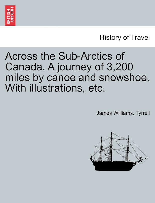Front cover_Across The Sub-arctics Of Canada. A Journey Of 3,200 Miles By Canoe And Snowshoe. With Illustrations, Etc.
