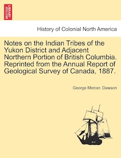 Couverture_Notes On The Indian Tribes Of The Yukon District And Adjacent Northern Portion Of British Columbia. Reprinted From The Annual Report Of Geological Survey Of Canada, 1887.