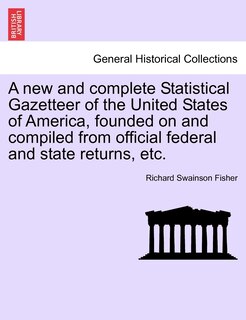 A New And Complete Statistical Gazetteer Of The United States Of America, Founded On And Compiled From Official Federal And State Returns, Etc.