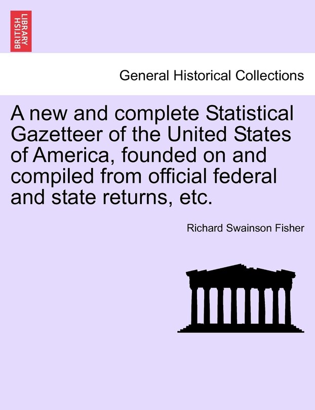 A New And Complete Statistical Gazetteer Of The United States Of America, Founded On And Compiled From Official Federal And State Returns, Etc.