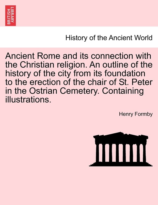 Couverture_Ancient Rome And Its Connection With The Christian Religion. An Outline Of The History Of The City From Its Foundation To The Erection Of The Chair Of St. Peter In The Ostrian Cemetery. Containing Illustrations.