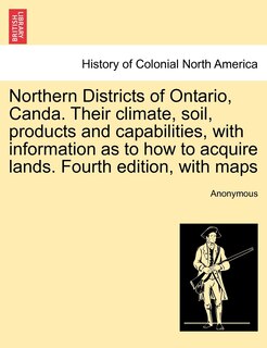 Couverture_Northern Districts of Ontario, Canda. Their climate, soil, products and capabilities, with information as to how to acquire lands. Fourth edition, with maps