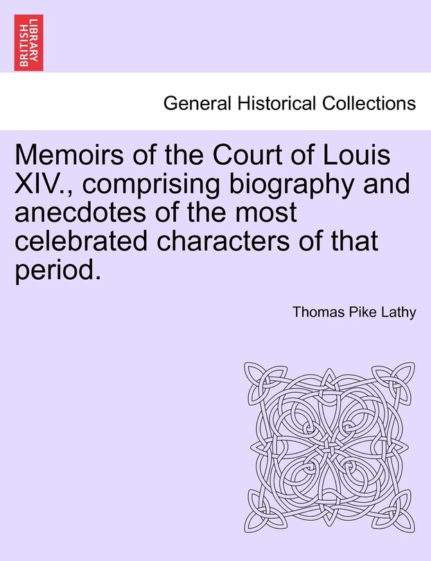 Front cover_Memoirs Of The Court Of Louis Xiv., Comprising Biography And Anecdotes Of The Most Celebrated Characters Of That Period.