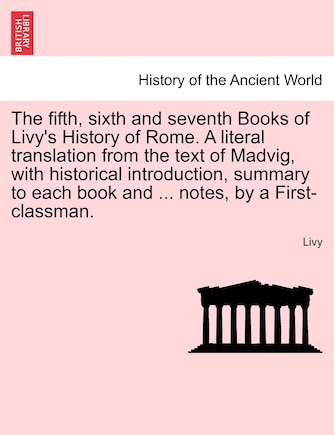 The Fifth, Sixth And Seventh Books Of Livy's History Of Rome. A Literal Translation From The Text Of Madvig, With Historical Introduction, Summary To Each Book And ... Notes, By A First-classman.