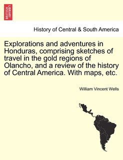 Explorations and adventures in Honduras, comprising sketches of travel in the gold regions of Olancho, and a review of the history of Central America. With maps, etc.