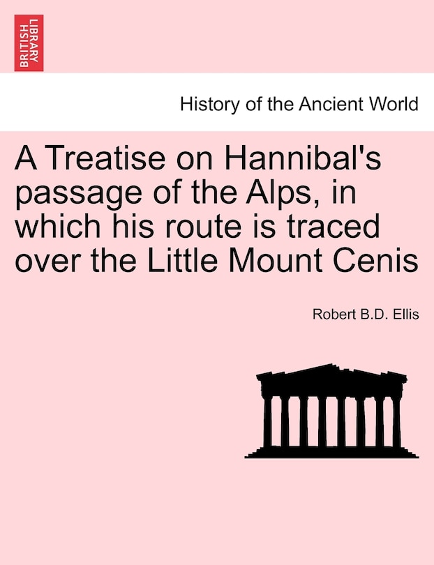 Front cover_A Treatise On Hannibal's Passage Of The Alps, In Which His Route Is Traced Over The Little Mount Cenis