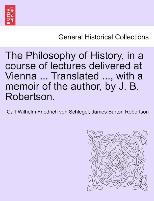 Front cover_The Philosophy of History, in a course of lectures delivered at Vienna ... Translated ..., with a memoir of the author, by J. B. Robertson. VOL. II