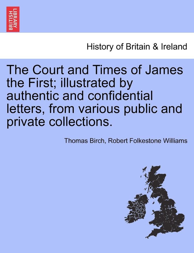 The Court And Times Of James The First; Illustrated By Authentic And Confidential Letters, From Various Public And Private Collections.