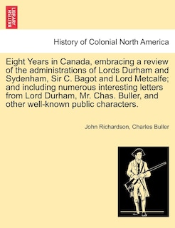 Front cover_Eight Years In Canada, Embracing A Review Of The Administrations Of Lords Durham And Sydenham, Sir C. Bagot And Lord Metcalfe; And Including Numerous Interesting Letters From Lord Durham, Mr. Chas. Buller, And Other Well-known Public Characters.