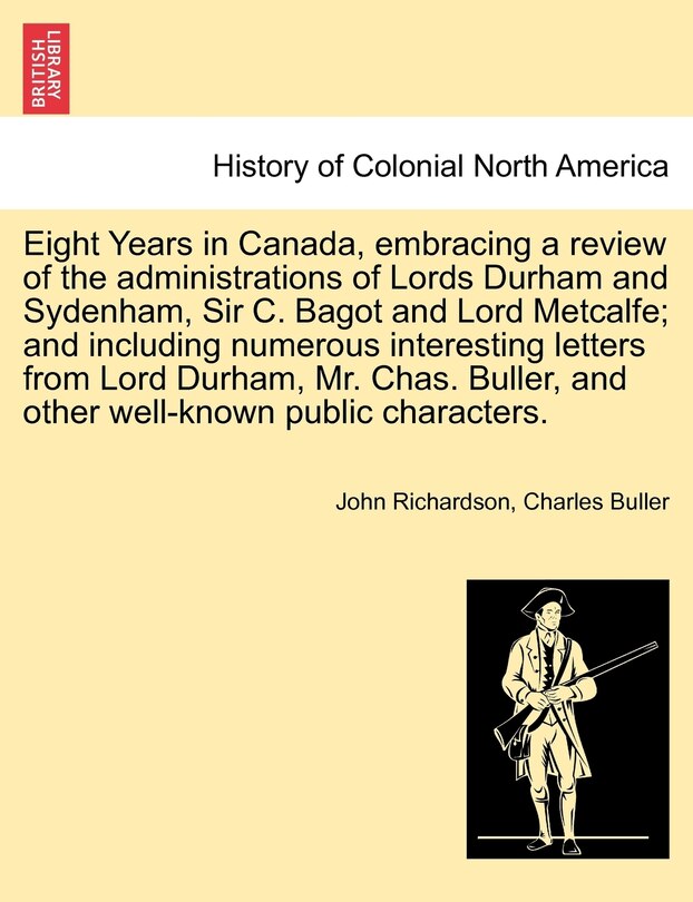 Front cover_Eight Years In Canada, Embracing A Review Of The Administrations Of Lords Durham And Sydenham, Sir C. Bagot And Lord Metcalfe; And Including Numerous Interesting Letters From Lord Durham, Mr. Chas. Buller, And Other Well-known Public Characters.