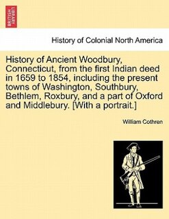 Couverture_History Of Ancient Woodbury, Connecticut, From The First Indian Deed In 1659 To 1854, Including The Present Towns Of Washington, Southbury, Bethlem, Roxbury, And A Part Of Oxford And Middlebury. [with A Portrait.]