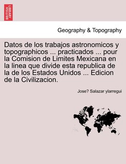 Couverture_Datos De Los Trabajos Astronomicos Y Topographicos ... Practicados ... Pour La Comision De Limites Mexicana En La Linea Que Divide Esta Republica De La De Los Estados Unidos ... Edicion De La Civilizacion.