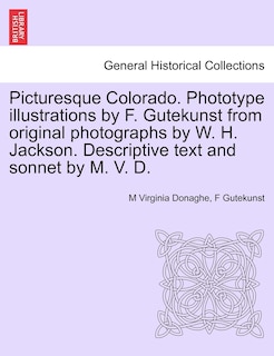 Picturesque Colorado. Phototype Illustrations By F. Gutekunst From Original Photographs By W. H. Jackson. Descriptive Text And Sonnet By M. V. D.