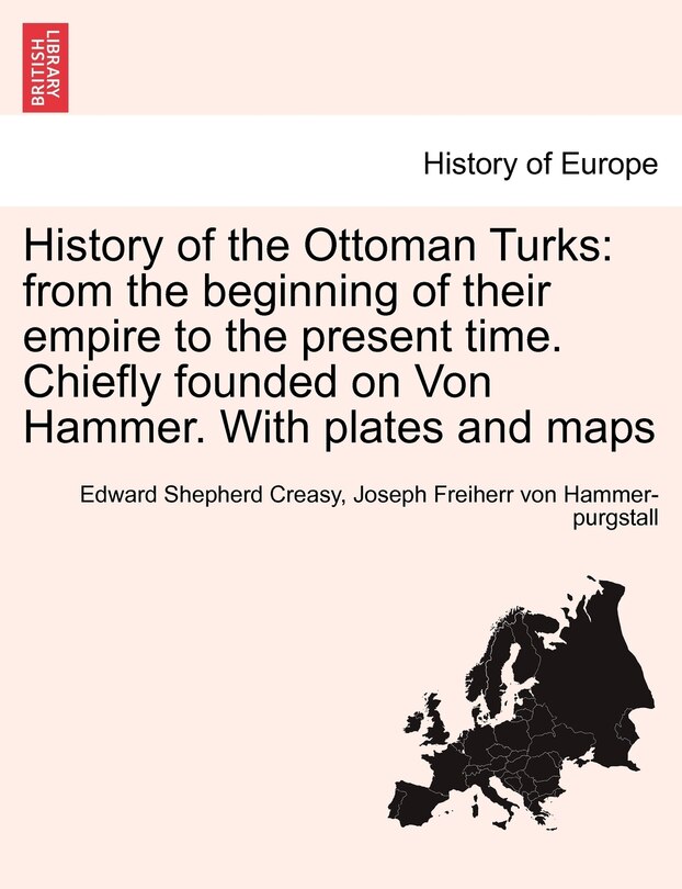 History of the Ottoman Turks: from the beginning of their empire to the present time. Chiefly founded on Von Hammer. With plates and maps Vol. I.