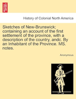 Front cover_Sketches Of New-brunswick; Containing An Account Of The First Settlement Of The Province, With A Description Of The Country, Andc. By An Inhabitant Of The Province. Ms. Notes.