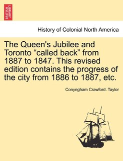 Front cover_The Queen's Jubilee And Toronto called Back From 1887 To 1847. This Revised Edition Contains The Progress Of The City From 1886 To 1887, Etc.