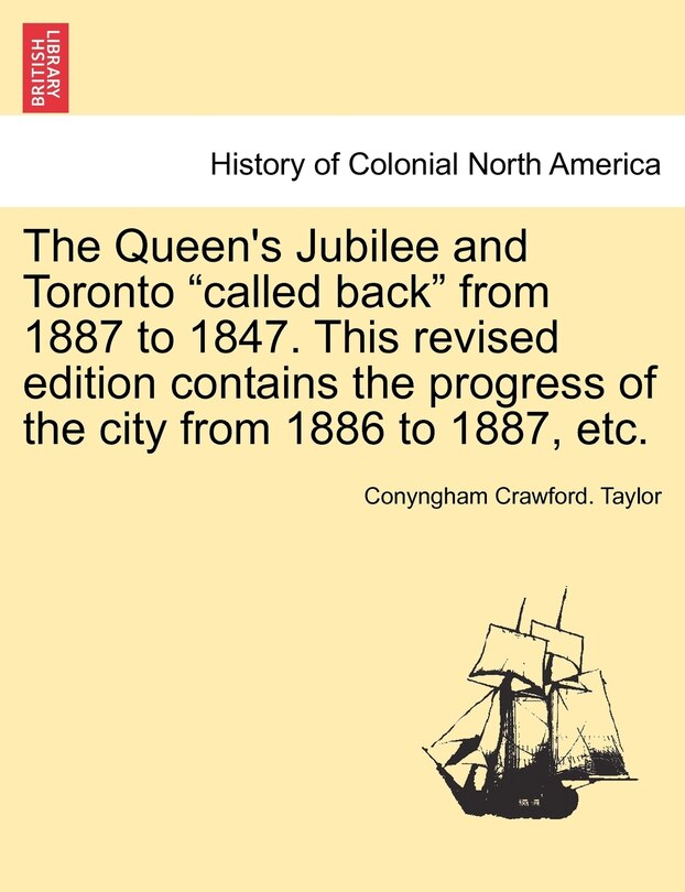 Front cover_The Queen's Jubilee And Toronto called Back From 1887 To 1847. This Revised Edition Contains The Progress Of The City From 1886 To 1887, Etc.