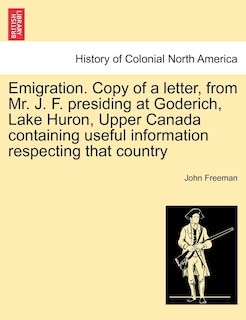 Couverture_Emigration. Copy Of A Letter, From Mr. J. F. Presiding At Goderich, Lake Huron, Upper Canada Containing Useful Information Respecting That Country