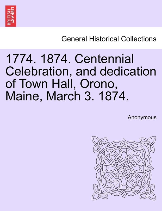 Couverture_1774. 1874. Centennial Celebration, And Dedication Of Town Hall, Orono, Maine, March 3. 1874.