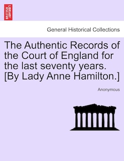 The Authentic Records Of The Court Of England For The Last Seventy Years. [by Lady Anne Hamilton.]