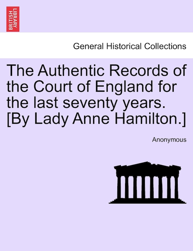 The Authentic Records Of The Court Of England For The Last Seventy Years. [by Lady Anne Hamilton.]