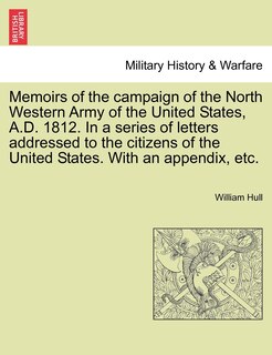 Memoirs Of The Campaign Of The North Western Army Of The United States, A.d. 1812. In A Series Of Letters Addressed To The Citizens Of The United States. With An Appendix, Etc.