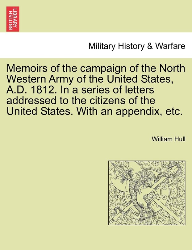 Memoirs Of The Campaign Of The North Western Army Of The United States, A.d. 1812. In A Series Of Letters Addressed To The Citizens Of The United States. With An Appendix, Etc.