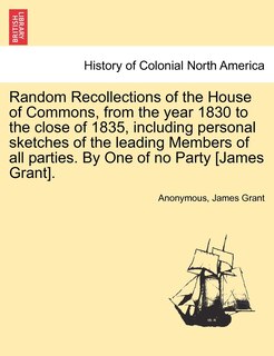 Front cover_Random Recollections Of The House Of Commons, From The Year 1830 To The Close Of 1835, Including Personal Sketches Of The Leading Members Of All Parties. By One Of No Party [james Grant].