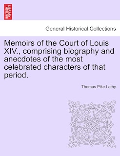 Front cover_Memoirs Of The Court Of Louis Xiv., Comprising Biography And Anecdotes Of The Most Celebrated Characters Of That Period.