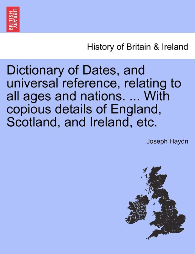 Dictionary Of Dates, And Universal Reference, Relating To All Ages And Nations. ... With Copious Details Of England, Scotland, And Ireland, Etc.