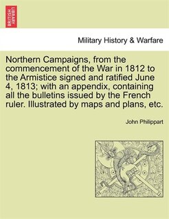 Couverture_Northern Campaigns, From The Commencement Of The War In 1812 To The Armistice Signed And Ratified June 4, 1813; With An Appendix, Containing All The Bulletins Issued By The French Ruler. Illustrated By Maps And Plans, Etc.