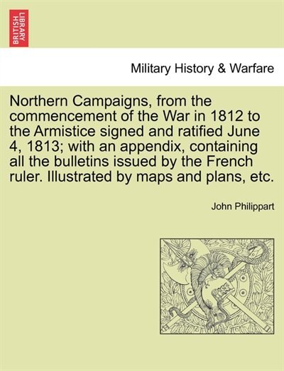 Couverture_Northern Campaigns, From The Commencement Of The War In 1812 To The Armistice Signed And Ratified June 4, 1813; With An Appendix, Containing All The Bulletins Issued By The French Ruler. Illustrated By Maps And Plans, Etc.