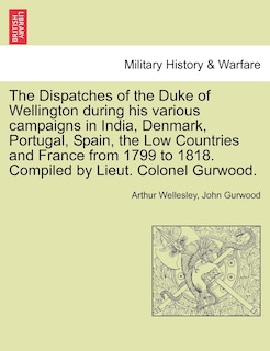 Front cover_The Dispatches Of The Duke Of Wellington During His Various Campaigns In India, Denmark, Portugal, Spain, The Low Countries And France From 1799 To 1818. Compiled By Lieut. Colonel Gurwood.
