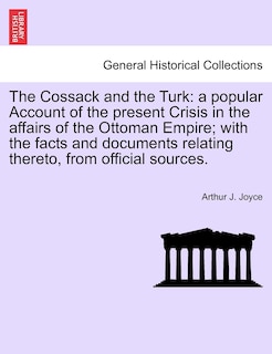 The Cossack and the Turk: A Popular Account of the Present Crisis in the Affairs of the Ottoman Empire; With the Facts and Documents Relating Thereto, from Official Sources.