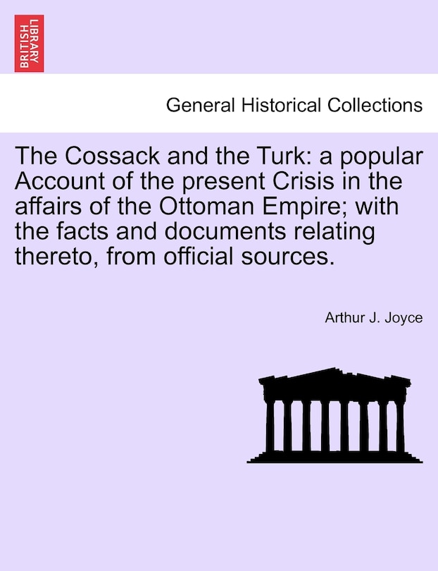 The Cossack and the Turk: A Popular Account of the Present Crisis in the Affairs of the Ottoman Empire; With the Facts and Documents Relating Thereto, from Official Sources.