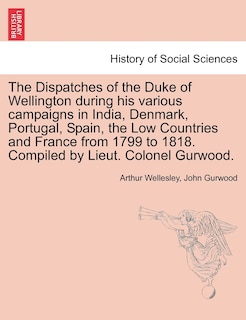 Front cover_The Dispatches Of The Duke Of Wellington During His Various Campaigns In India, Denmark, Portugal, Spain, The Low Countries And France From 1799 To 1818. Compiled By Lieut. Colonel Gurwood.