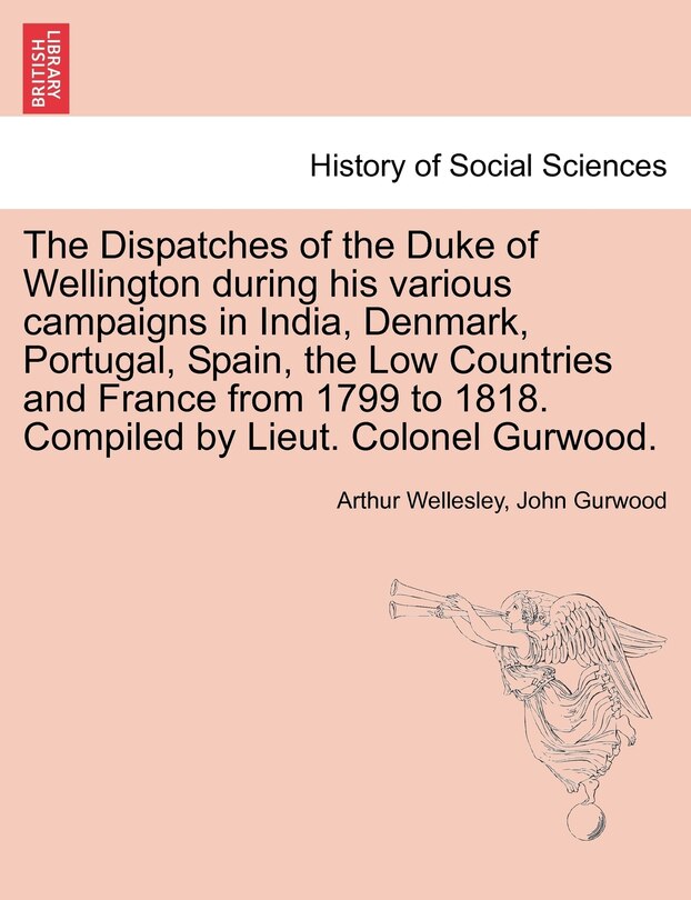 Front cover_The Dispatches Of The Duke Of Wellington During His Various Campaigns In India, Denmark, Portugal, Spain, The Low Countries And France From 1799 To 1818. Compiled By Lieut. Colonel Gurwood.
