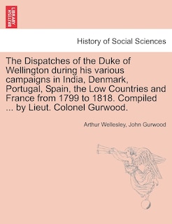 Front cover_The Dispatches Of The Duke Of Wellington During His Various Campaigns In India, Denmark, Portugal, Spain, The Low Countries And France From 1799 To 1818. Compiled ... By Lieut. Colonel Gurwood.