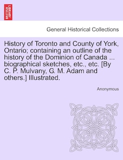 History Of Toronto And County Of York, Ontario; Containing An Outline Of The History Of The Dominion Of Canada ... Biographical Sketches, Etc., Etc. [by C. P. Mulvany, G. M. Adam And Others.] Illustrated.