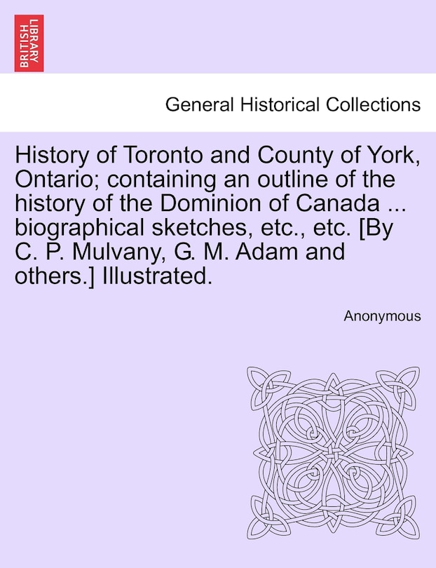 History Of Toronto And County Of York, Ontario; Containing An Outline Of The History Of The Dominion Of Canada ... Biographical Sketches, Etc., Etc. [by C. P. Mulvany, G. M. Adam And Others.] Illustrated.