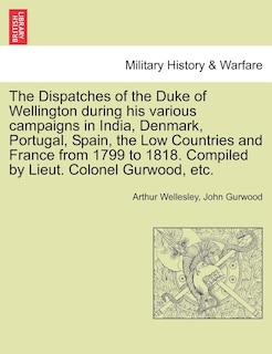 Front cover_The Dispatches Of The Duke Of Wellington During His Various Campaigns In India, Denmark, Portugal, Spain, The Low Countries And France From 1799 To 1818. Compiled By Lieut. Colonel Gurwood, Etc.