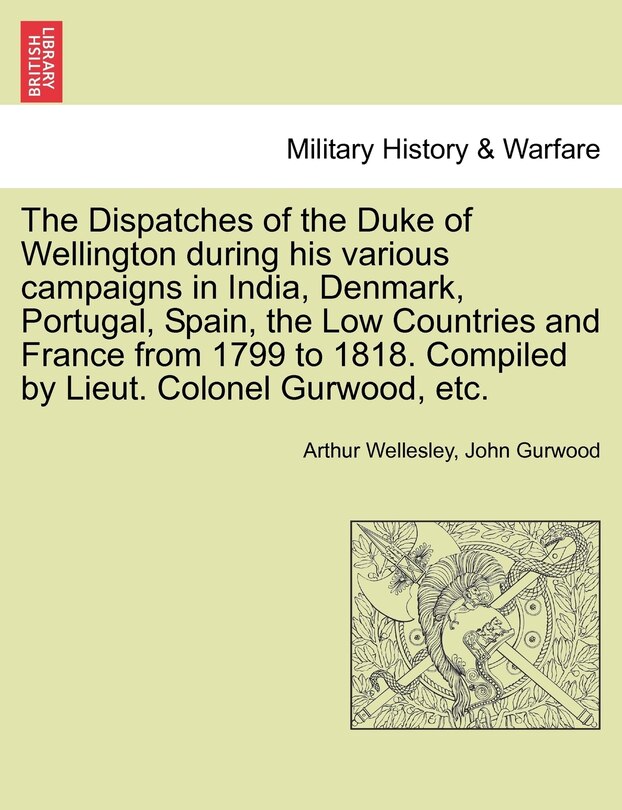 Front cover_The Dispatches Of The Duke Of Wellington During His Various Campaigns In India, Denmark, Portugal, Spain, The Low Countries And France From 1799 To 1818. Compiled By Lieut. Colonel Gurwood, Etc.