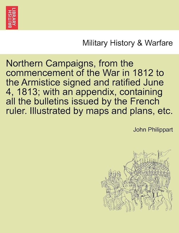 Couverture_Northern Campaigns, from the commencement of the War in 1812 to the Armistice signed and ratified June 4, 1813; with an appendix, containing all the bulletins issued by the French ruler. Illustrated by maps and plans, etc. Vol. II.