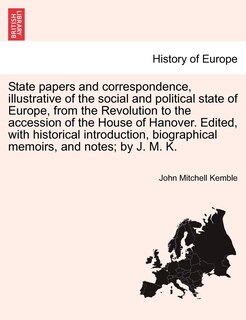 Couverture_State Papers And Correspondence, Illustrative Of The Social And Political State Of Europe, From The Revolution To The Accession Of The House Of Hanover. Edited, With Historical Introduction, Biographical Memoirs, And Notes; By J. M. K.