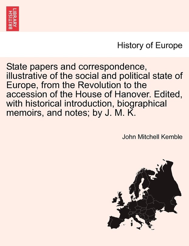 Couverture_State Papers And Correspondence, Illustrative Of The Social And Political State Of Europe, From The Revolution To The Accession Of The House Of Hanover. Edited, With Historical Introduction, Biographical Memoirs, And Notes; By J. M. K.