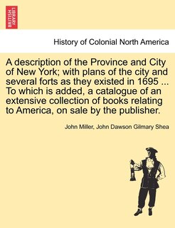 Front cover_A Description Of The Province And City Of New York; With Plans Of The City And Several Forts As They Existed In 1695 ... To Which Is Added, A Catalogue Of An Extensive Collection Of Books Relating To America, On Sale By The Publisher.